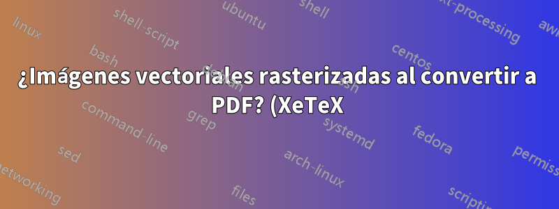 ¿Imágenes vectoriales rasterizadas al convertir a PDF? (XeTeX)