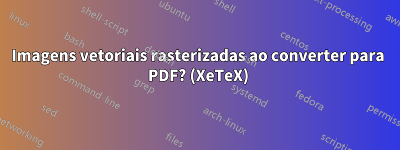 Imagens vetoriais rasterizadas ao converter para PDF? (XeTeX)