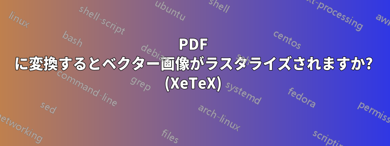 PDF に変換するとベクター画像がラスタライズされますか? (XeTeX)