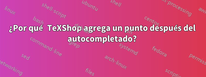 ¿Por qué TeXShop agrega un punto después del autocompletado?