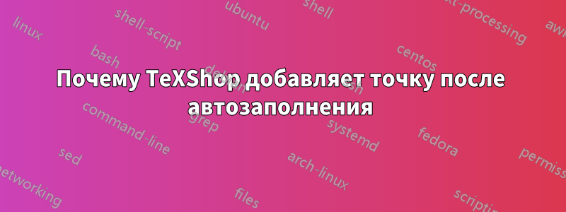 Почему TeXShop добавляет точку после автозаполнения