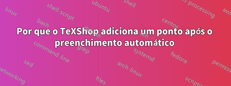 Por que o TeXShop adiciona um ponto após o preenchimento automático