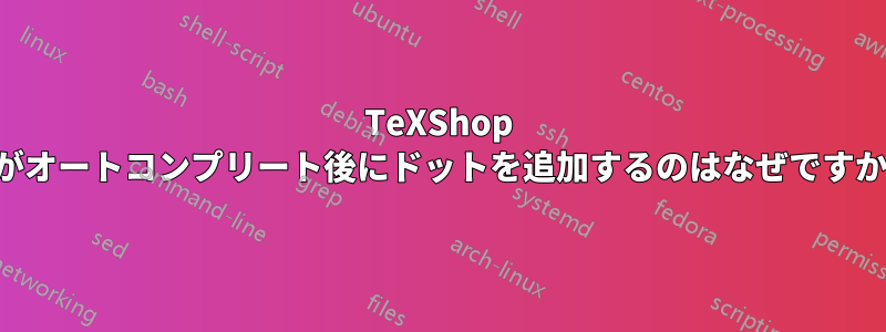 TeXShop がオートコンプリート後にドットを追加するのはなぜですか