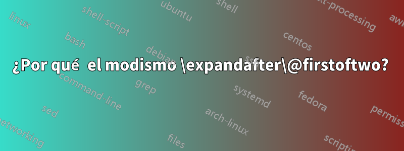 ¿Por qué el modismo \expandafter\@firstoftwo?