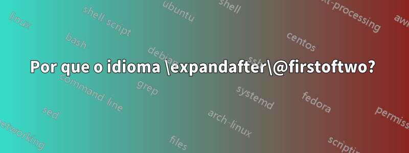 Por que o idioma \expandafter\@firstoftwo?