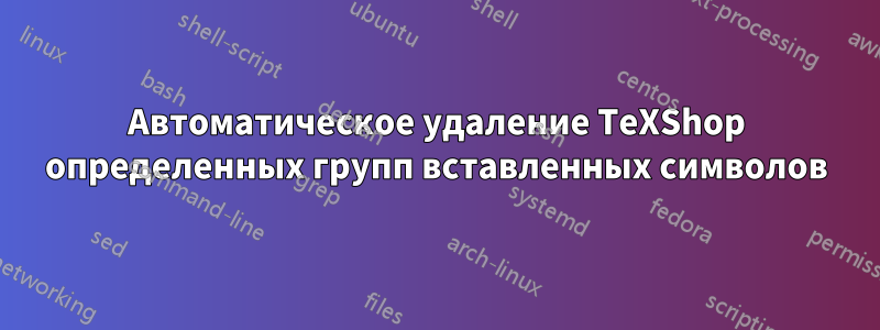 Автоматическое удаление TeXShop определенных групп вставленных символов