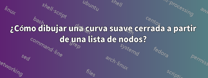 ¿Cómo dibujar una curva suave cerrada a partir de una lista de nodos?