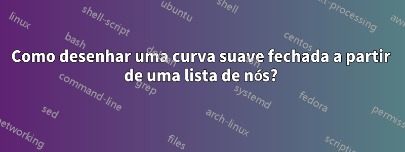 Como desenhar uma curva suave fechada a partir de uma lista de nós?