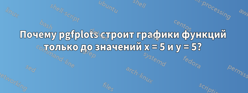 Почему pgfplots строит графики функций только до значений x = 5 и y = 5?