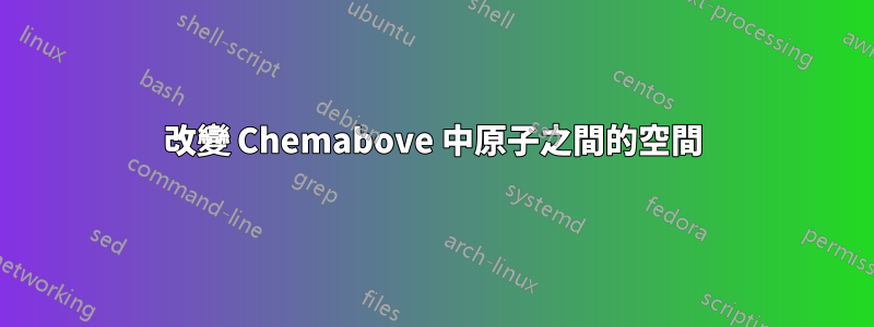 改變 Chemabove 中原子之間的空間