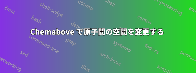 Chemabove で原子間の空間を変更する