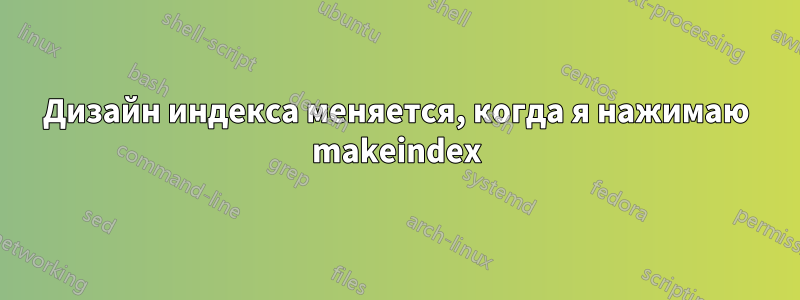 Дизайн индекса меняется, когда я нажимаю makeindex