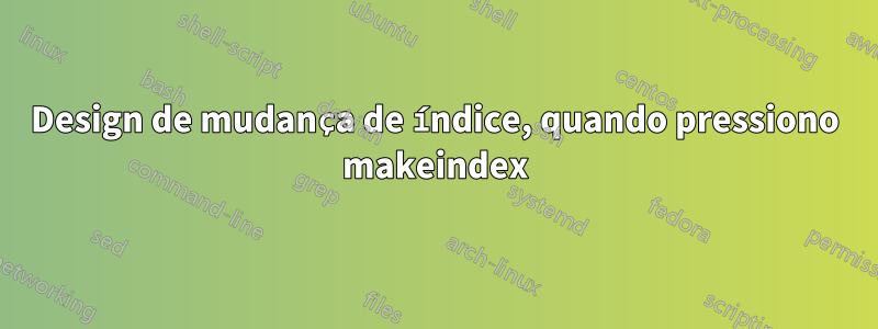 Design de mudança de índice, quando pressiono makeindex