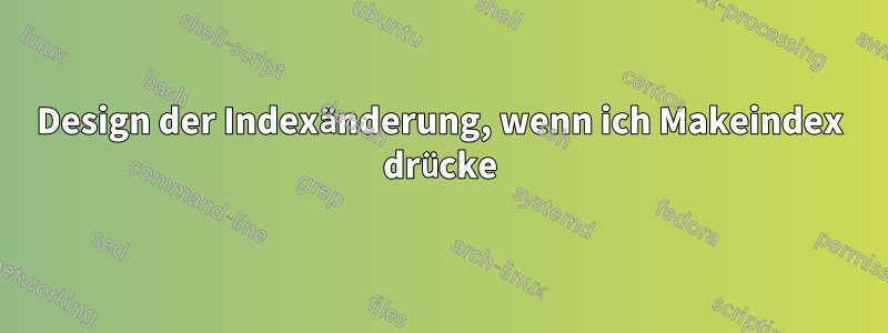 Design der Indexänderung, wenn ich Makeindex drücke