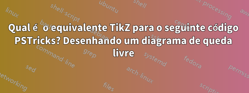 Qual é o equivalente TikZ para o seguinte código PSTricks? Desenhando um diagrama de queda livre