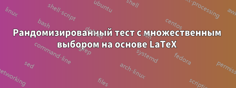 Рандомизированный тест с множественным выбором на основе LaTeX