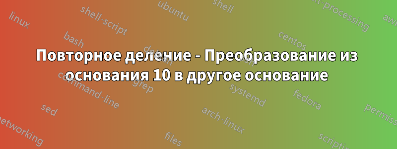 Повторное деление - Преобразование из основания 10 в другое основание