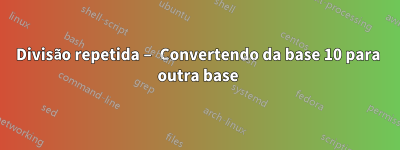 Divisão repetida – Convertendo da base 10 para outra base