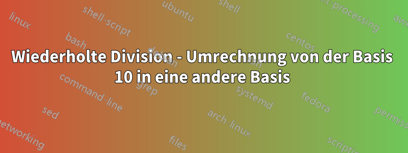 Wiederholte Division - Umrechnung von der Basis 10 in eine andere Basis