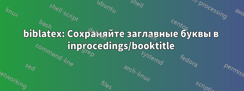 biblatex: Сохраняйте заглавные буквы в inprocedings/booktitle