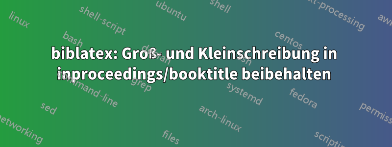 biblatex: Groß- und Kleinschreibung in inproceedings/booktitle beibehalten