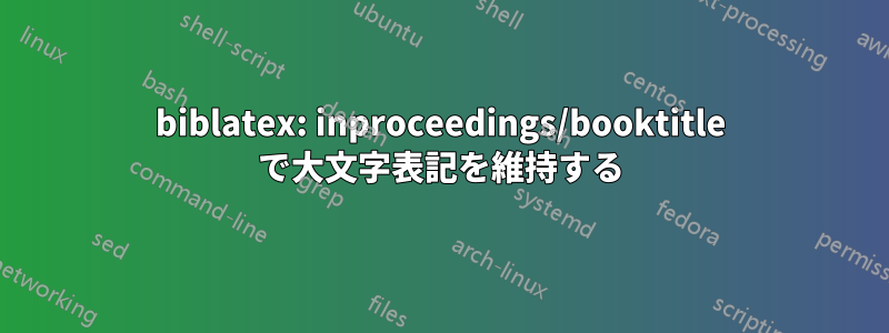 biblatex: inproceedings/booktitle で大文字表記を維持する