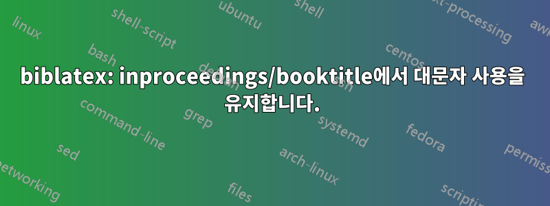 biblatex: inproceedings/booktitle에서 대문자 사용을 유지합니다.