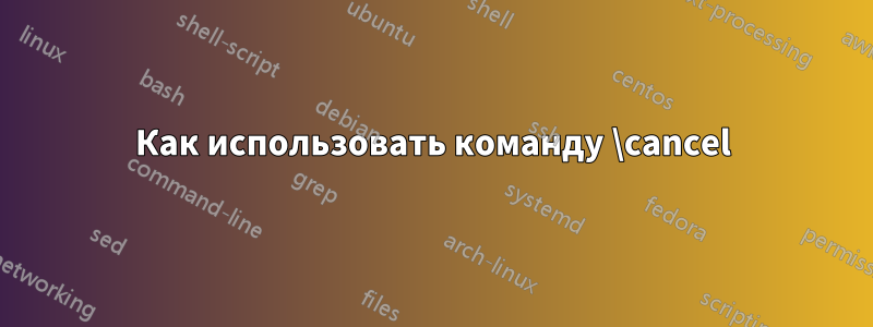 Как использовать команду \cancel