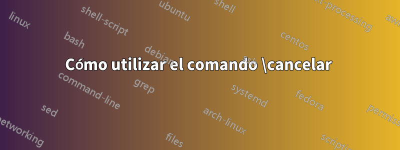 Cómo utilizar el comando \cancelar