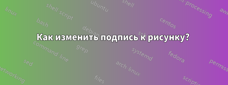 Как изменить подпись к рисунку?