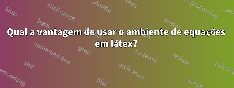 Qual a vantagem de usar o ambiente de equações em látex?