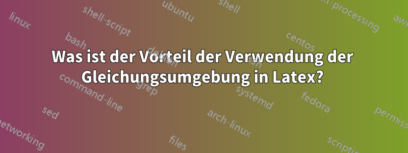 Was ist der Vorteil der Verwendung der Gleichungsumgebung in Latex?