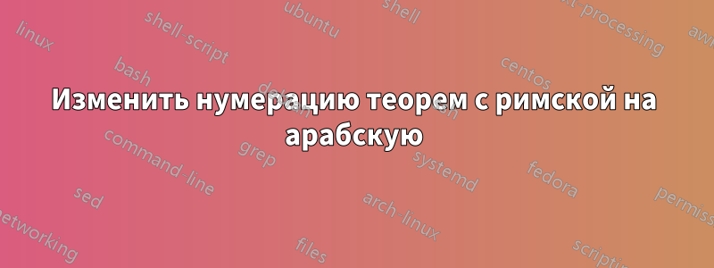 Изменить нумерацию теорем с римской на арабскую