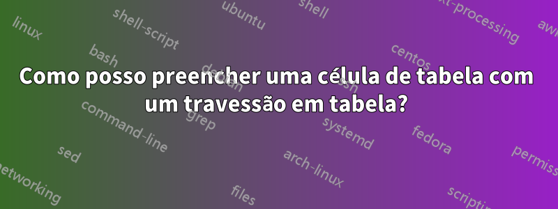 Como posso preencher uma célula de tabela com um travessão em tabela?