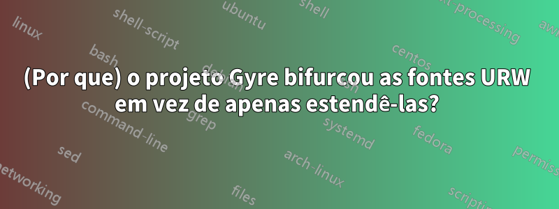 (Por que) o projeto Gyre bifurcou as fontes URW em vez de apenas estendê-las?