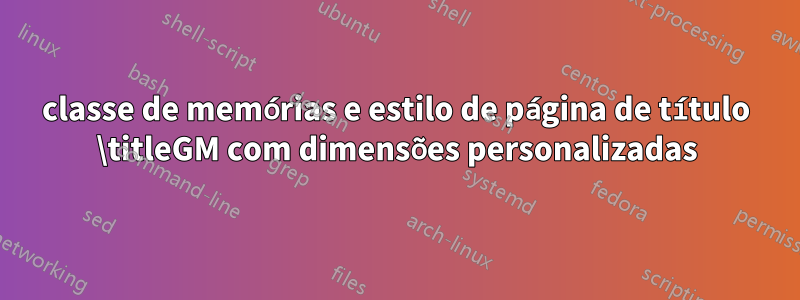 classe de memórias e estilo de página de título \titleGM com dimensões personalizadas