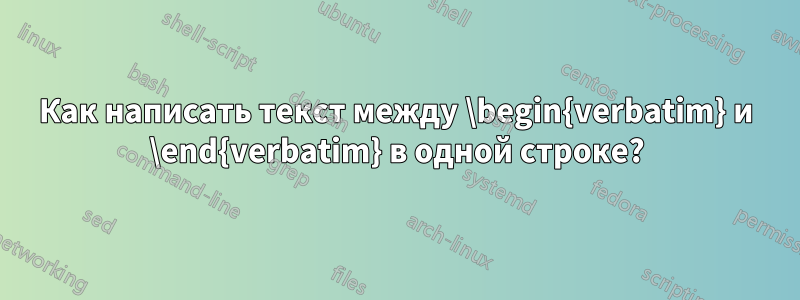 Как написать текст между \begin{verbatim} и \end{verbatim} в одной строке?