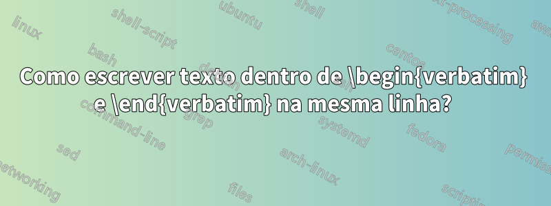 Como escrever texto dentro de \begin{verbatim} e \end{verbatim} na mesma linha?