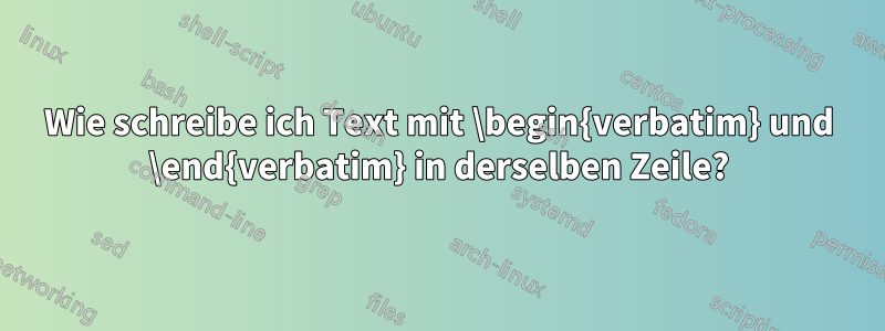 Wie schreibe ich Text mit \begin{verbatim} und \end{verbatim} in derselben Zeile?