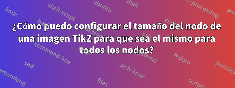 ¿Cómo puedo configurar el tamaño del nodo de una imagen TikZ para que sea el mismo para todos los nodos?