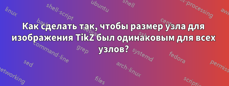 Как сделать так, чтобы размер узла для изображения TikZ был одинаковым для всех узлов?