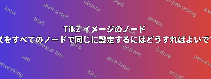 TikZ イメージのノード サイズをすべてのノードで同じに設定するにはどうすればよいですか?