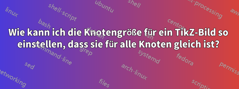 Wie kann ich die Knotengröße für ein TikZ-Bild so einstellen, dass sie für alle Knoten gleich ist?