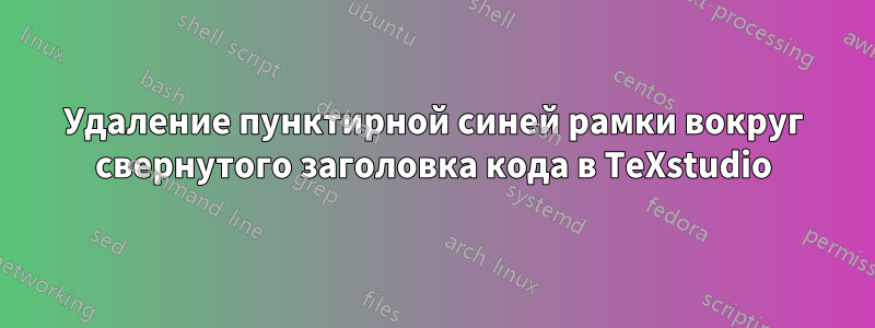 Удаление пунктирной синей рамки вокруг свернутого заголовка кода в TeXstudio