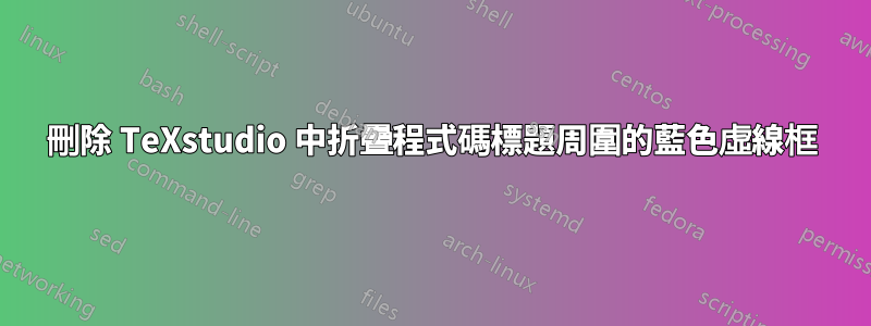 刪除 TeXstudio 中折疊程式碼標題周圍的藍色虛線框