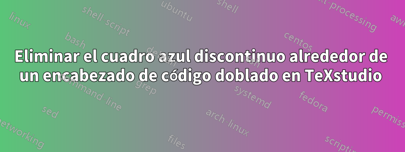 Eliminar el cuadro azul discontinuo alrededor de un encabezado de código doblado en TeXstudio