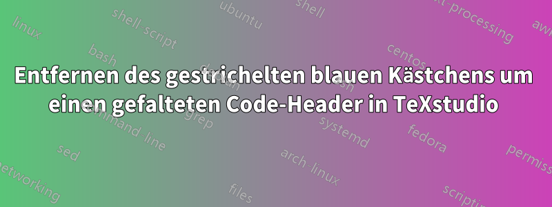 Entfernen des gestrichelten blauen Kästchens um einen gefalteten Code-Header in TeXstudio