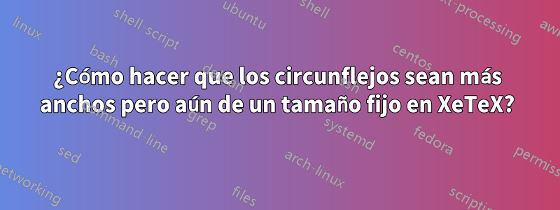 ¿Cómo hacer que los circunflejos sean más anchos pero aún de un tamaño fijo en XeTeX?