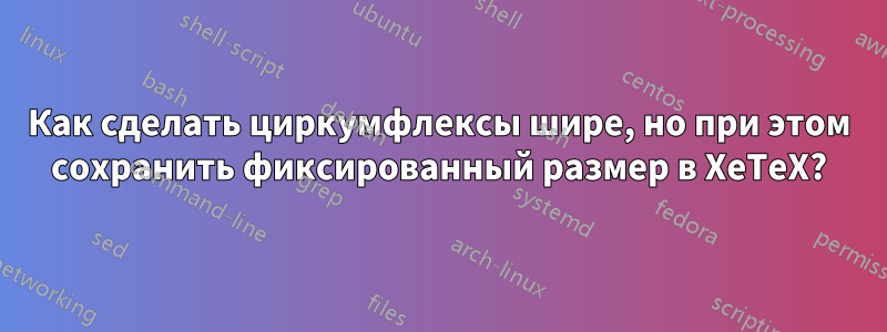 Как сделать циркумфлексы шире, но при этом сохранить фиксированный размер в XeTeX?