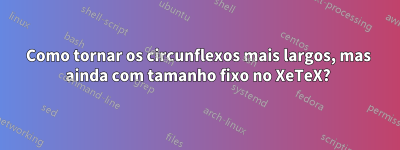 Como tornar os circunflexos mais largos, mas ainda com tamanho fixo no XeTeX?